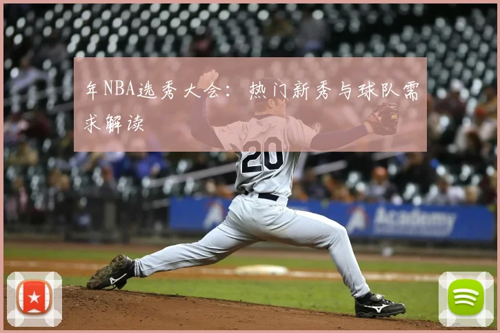 年NBA选秀大会:热门新秀与球队需求解读