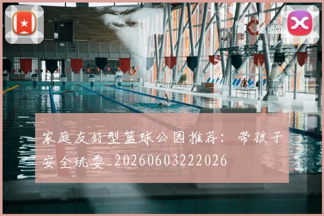 家庭友好型篮球公园推荐：带孩子安全玩耍_20260603222026