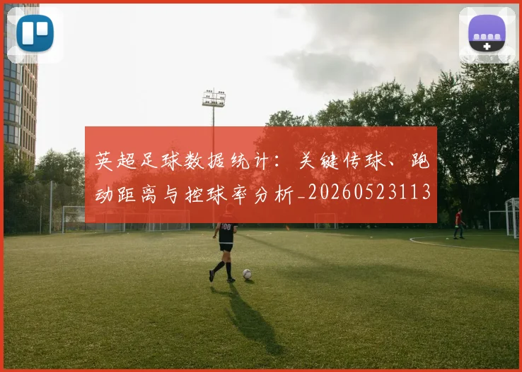 英超足球数据统计：关键传球、跑动距离与控球率分析_20260523113750_20260702174806
