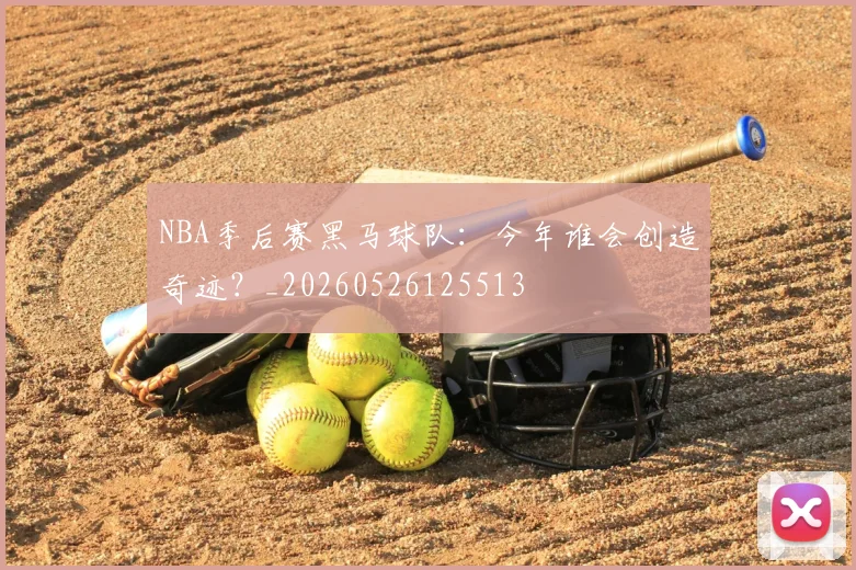 NBA季后赛黑马球队:今年谁会创造奇迹?_20260526125513