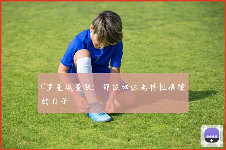 C罗重返曼联：那段回归老特拉福德的日子
