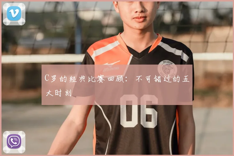 C罗的经典比赛回顾：不可错过的五大时刻