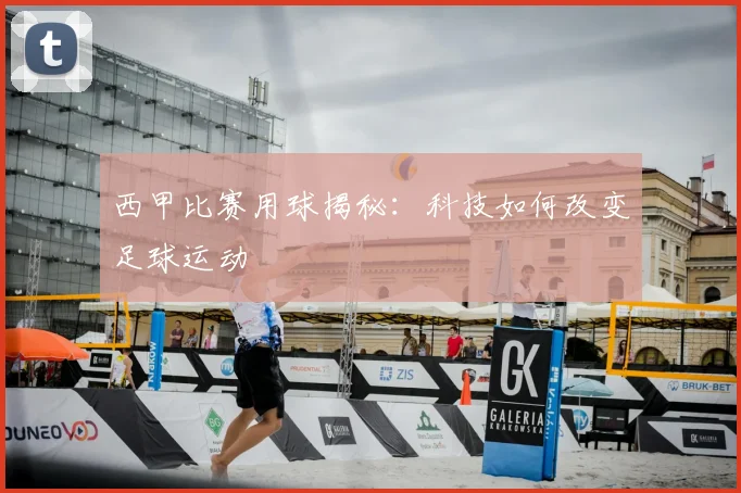 西甲比赛用球揭秘：科技如何改变足球运动