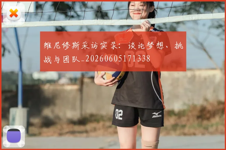 维尼修斯采访实录：谈论梦想、挑战与团队_20260605171338