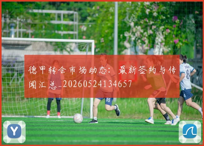德甲转会市场动态：最新签约与传闻汇总_20260524134657