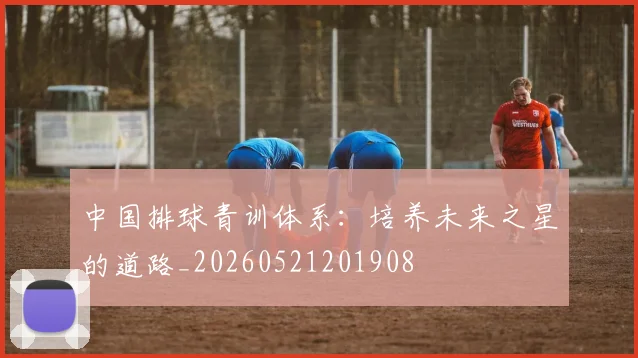 中国排球青训体系：培养未来之星的道路_20260521201908