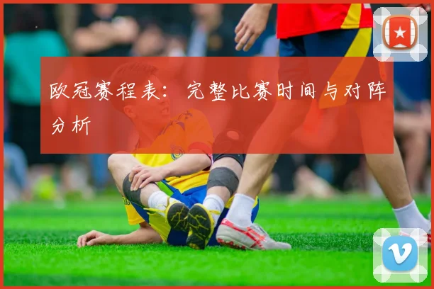 欧冠赛程表：完整比赛时间与对阵分析