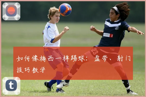 如何像梅西一样踢球：盘带、射门技巧教学