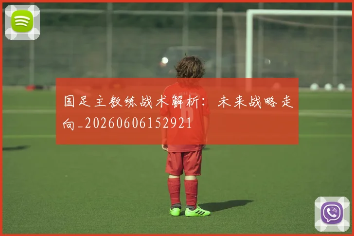 国足主教练战术解析：未来战略走向_20260606152921