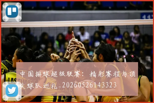 中国排球超级联赛：精彩赛程与顶尖球队巡礼_20260526143323