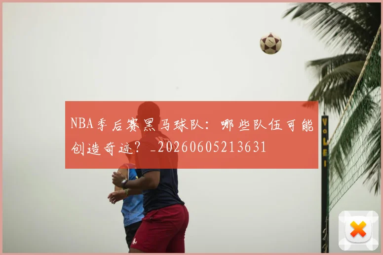 NBA季后赛黑马球队:哪些队伍可能创造奇迹?_20260605213631