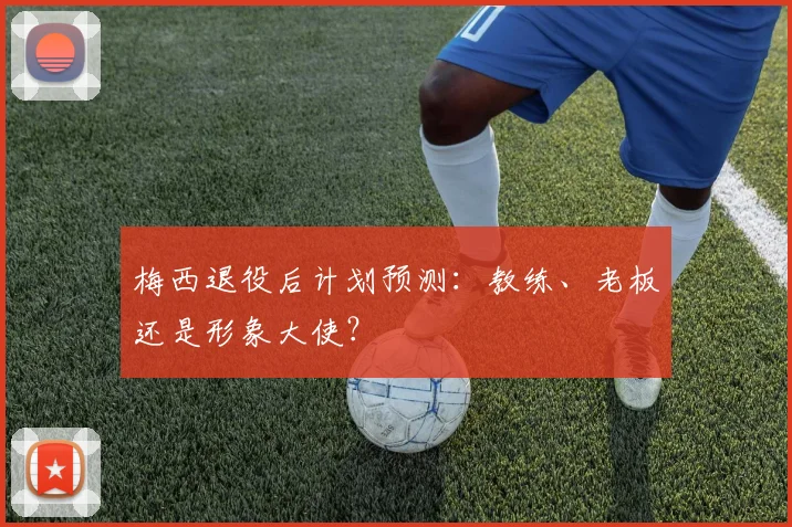 梅西退役后计划预测：教练、老板还是形象大使？