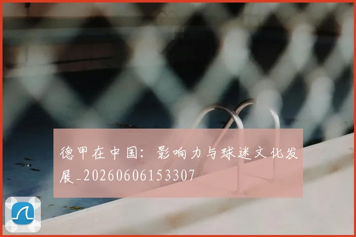 德甲在中国：影响力与球迷文化发展_20260606153307