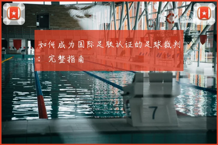如何成为国际足联认证的足球裁判：完整指南