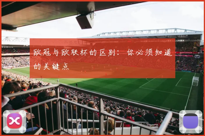 欧冠与欧联杯的区别：你必须知道的关键点