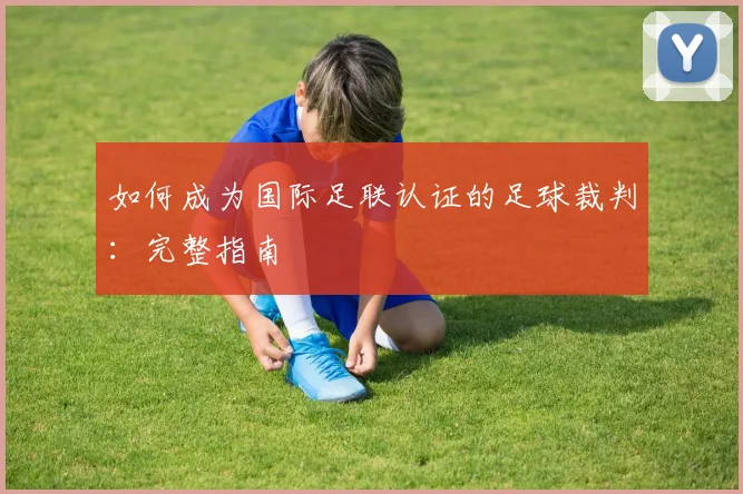 如何成为国际足联认证的足球裁判：完整指南