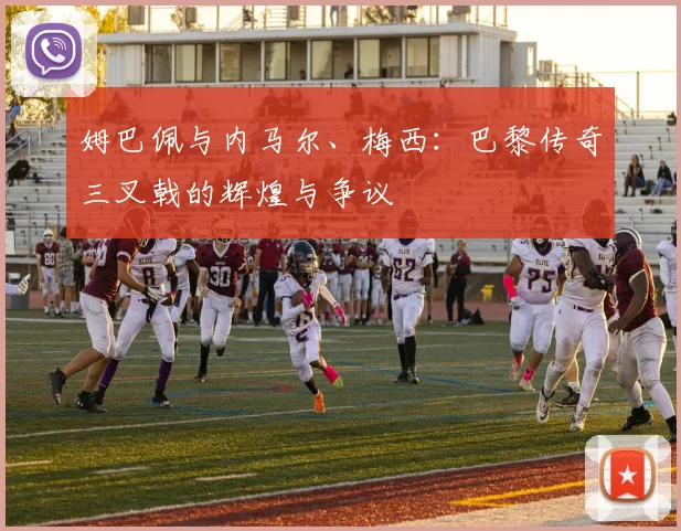 姆巴佩与内马尔、梅西：巴黎传奇三叉戟的辉煌与争议