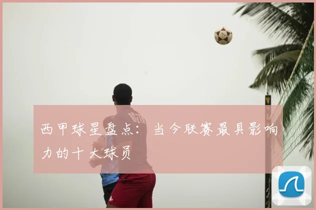 西甲球星盘点：当今联赛最具影响力的十大球员