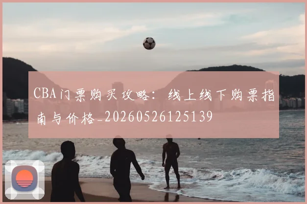 CBA门票购买攻略:线上线下购票指南与价格_20260526125139