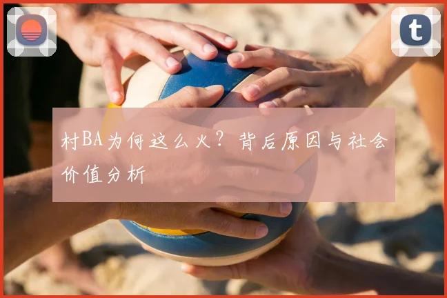 村BA为何这么火？背后原因与社会价值分析