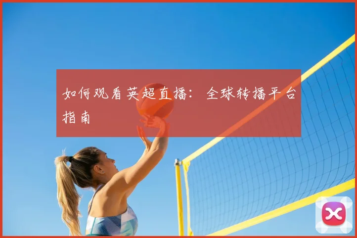 如何观看英超直播：全球转播平台指南