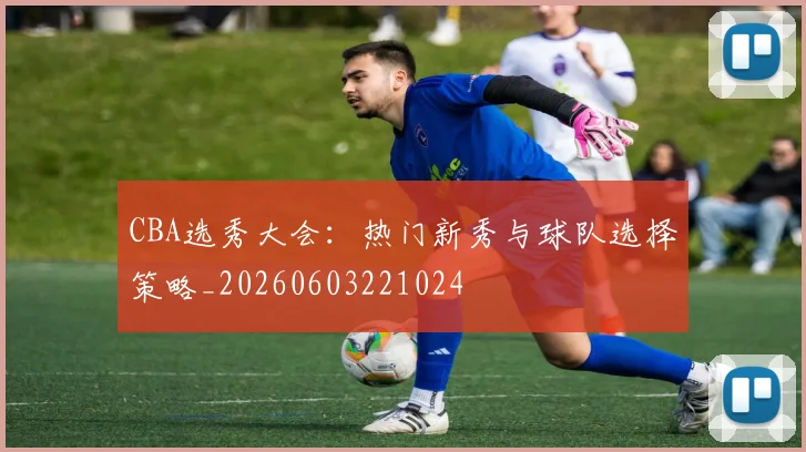CBA选秀大会：热门新秀与球队选择策略_20260603221024
