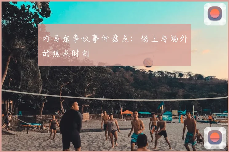 内马尔争议事件盘点：场上与场外的焦点时刻