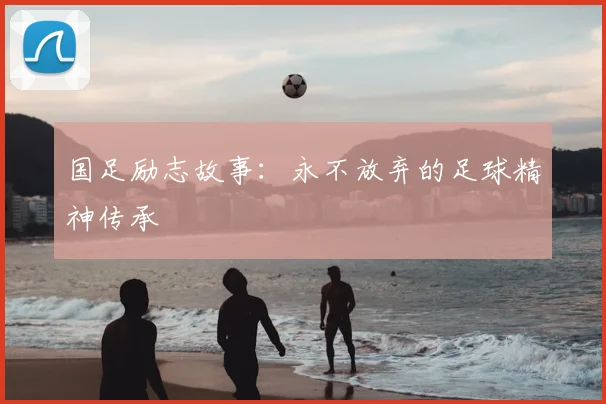 国足励志故事：永不放弃的足球精神传承