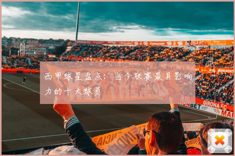 西甲球星盘点：当今联赛最具影响力的十大球员
