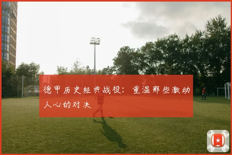 德甲历史经典战役：重温那些激动人心的对决
