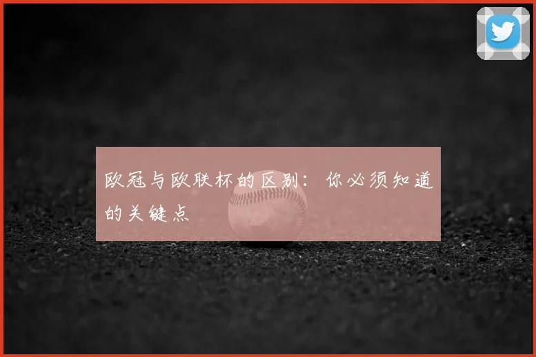欧冠与欧联杯的区别：你必须知道的关键点