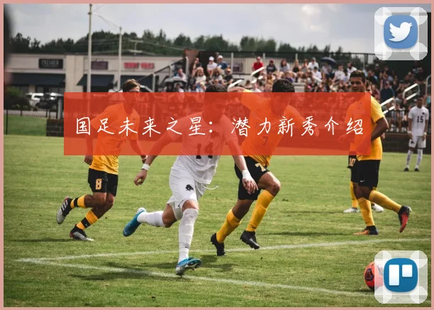 国足未来之星：潜力新秀介绍