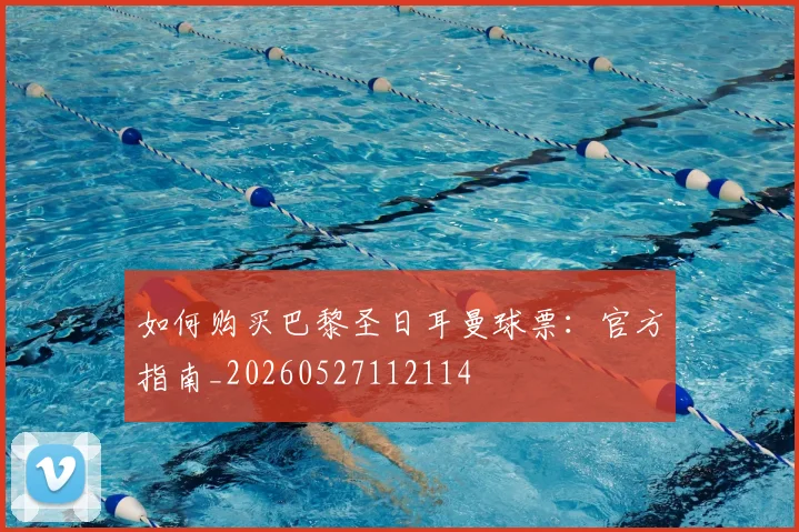 如何购买巴黎圣日耳曼球票：官方指南_20260527112114