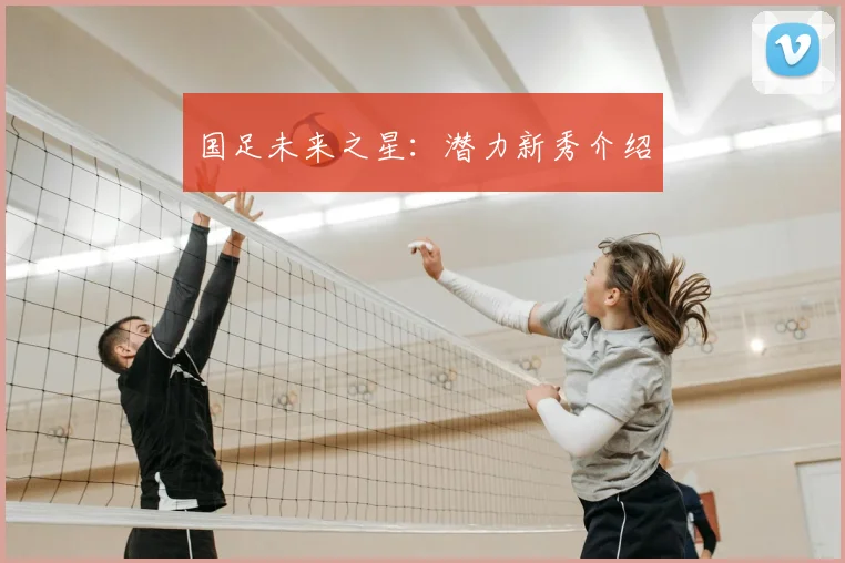 国足未来之星：潜力新秀介绍