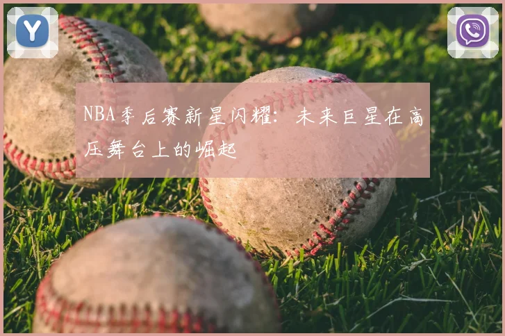 NBA季后赛新星闪耀：未来巨星在高压舞台上的崛起