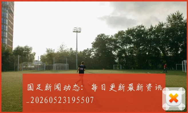 国足新闻动态：每日更新最新资讯_20260523195507