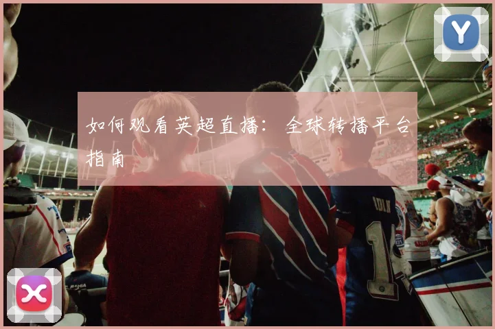 如何观看英超直播：全球转播平台指南