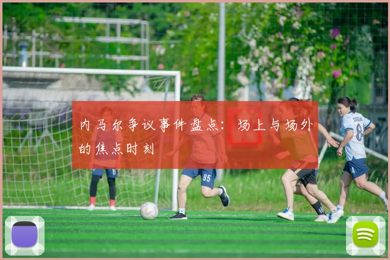 内马尔争议事件盘点：场上与场外的焦点时刻