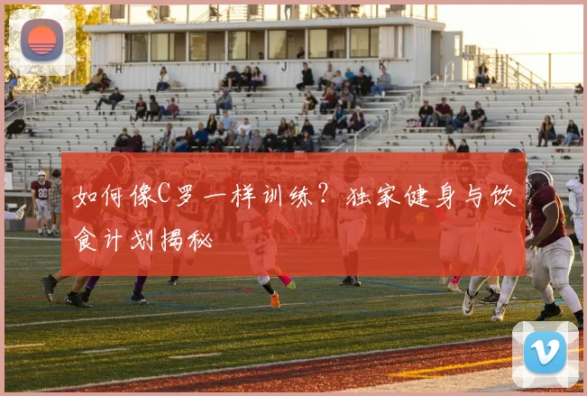 如何像C罗一样训练？独家健身与饮食计划揭秘