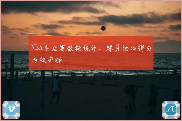 NBA季后赛数据统计：球员场均得分与效率榜