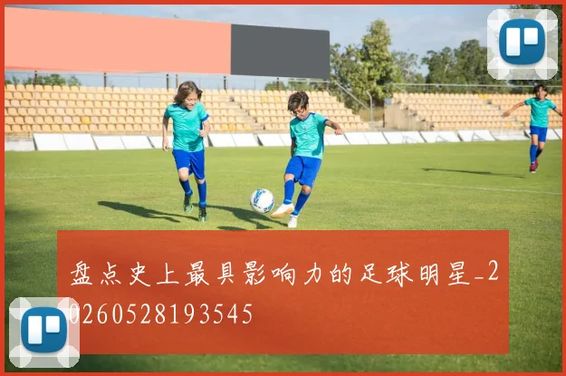 盘点史上最具影响力的足球明星_20260528193545