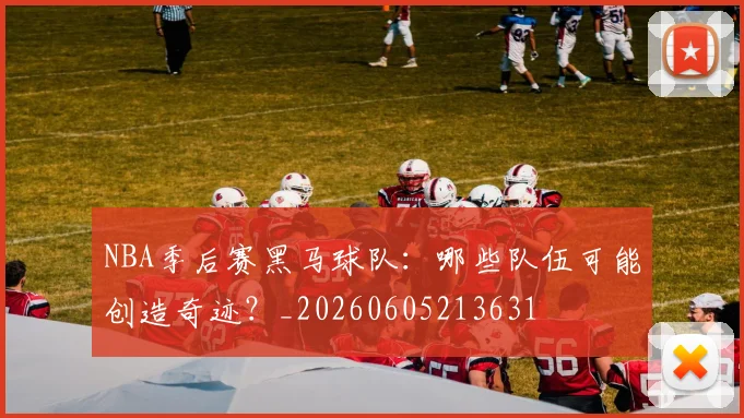 NBA季后赛黑马球队:哪些队伍可能创造奇迹?_20260605213631
