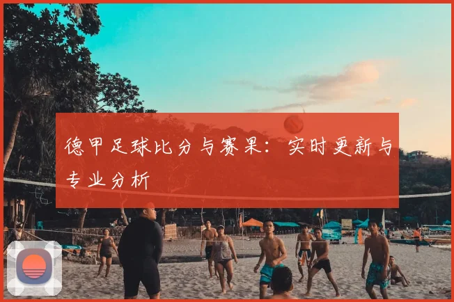 德甲足球比分与赛果：实时更新与专业分析