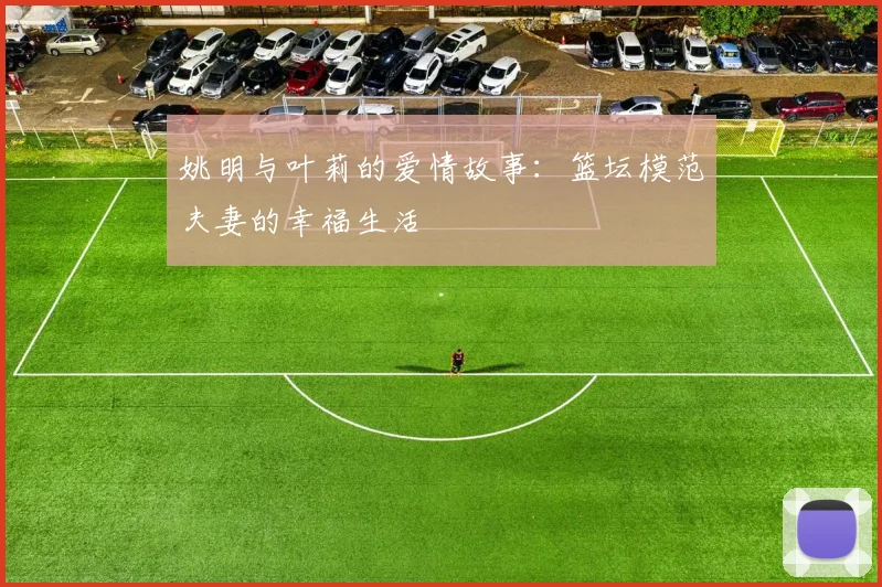 姚明与叶莉的爱情故事：篮坛模范夫妻的幸福生活