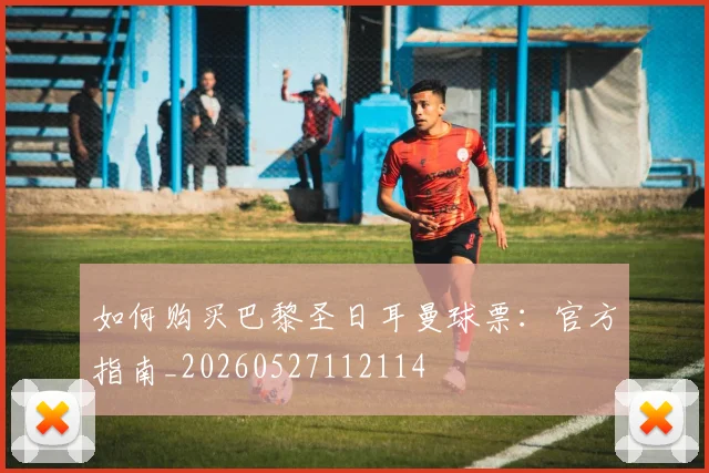 如何购买巴黎圣日耳曼球票：官方指南_20260527112114