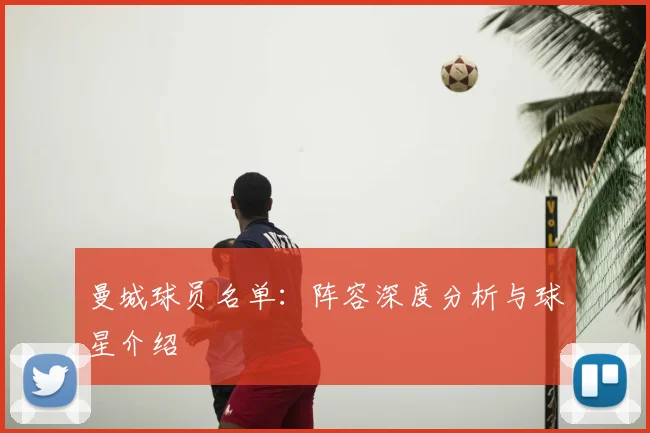 曼城球员名单：阵容深度分析与球星介绍
