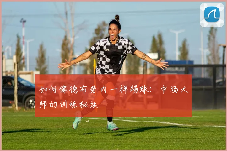 如何像德布劳内一样踢球：中场大师的训练秘诀