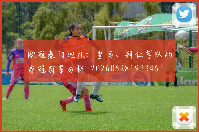 欧冠豪门巡礼：皇马、拜仁等队的夺冠前景分析_20260528193346