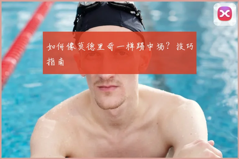 如何像莫德里奇一样踢中场？技巧指南