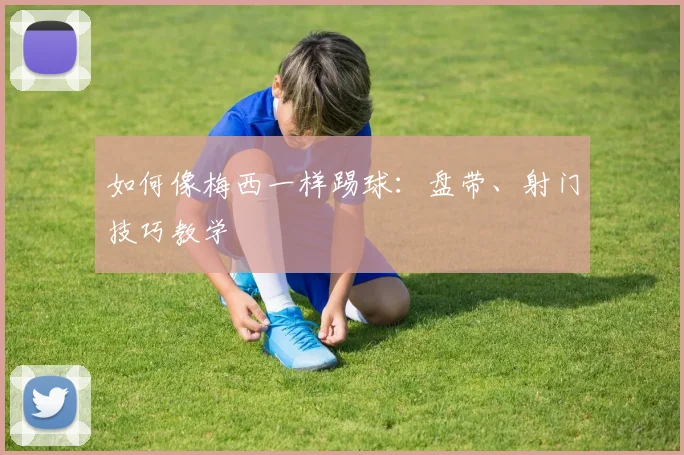 如何像梅西一样踢球：盘带、射门技巧教学